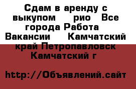 Сдам в аренду с выкупом kia рио - Все города Работа » Вакансии   . Камчатский край,Петропавловск-Камчатский г.